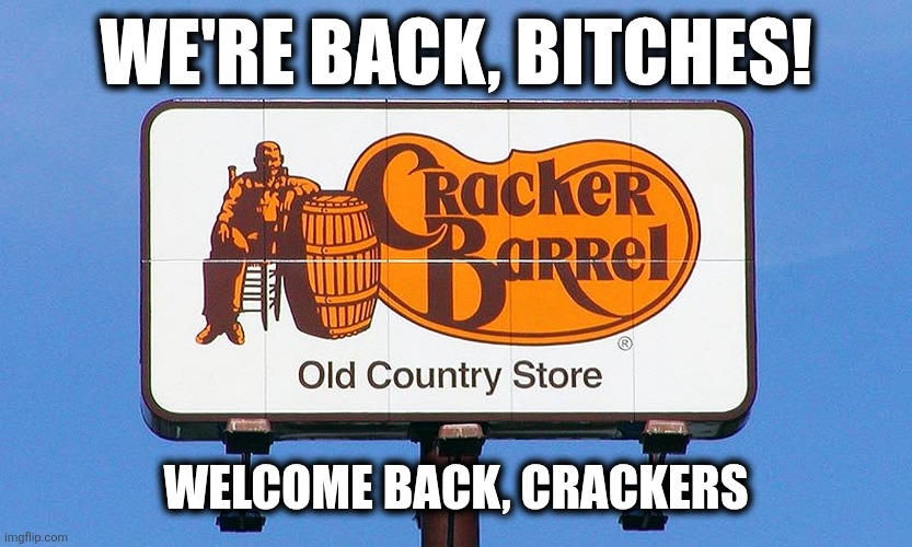 Welcome back, Crackers | WE'RE BACK, BITCHES! WELCOME BACK, CRACKERS | image tagged in cracker barrel | made w/ Imgflip meme maker