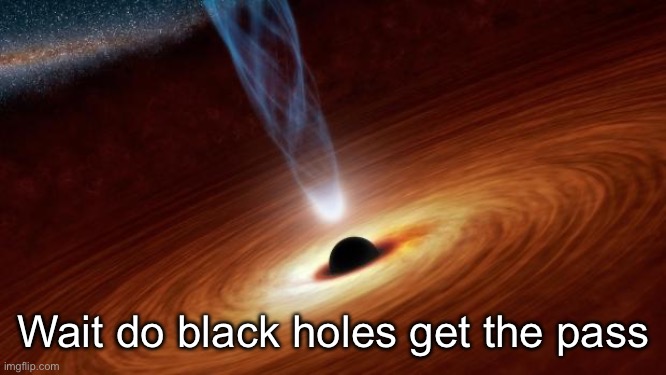 I need to know | Wait do black holes get the pass | image tagged in black holes | made w/ Imgflip meme maker