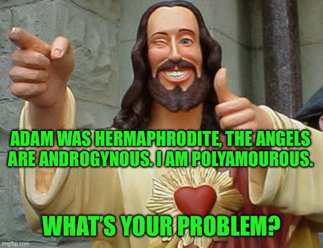 Jesus Buddy | ADAM WAS HERMAPHRODITE, THE ANGELS ARE ANDROGYNOUS. I AM POLYAMOUROUS. WHAT’S YOUR PROBLEM? | image tagged in jesus buddy | made w/ Imgflip meme maker
