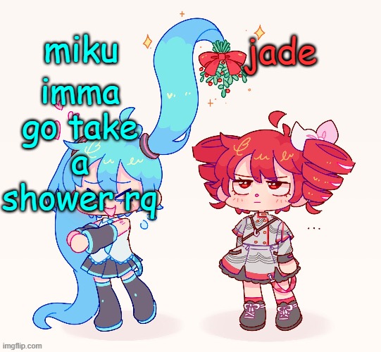 miku and jade shared temp | imma go take a shower rq | image tagged in miku and jade shared temp | made w/ Imgflip meme maker