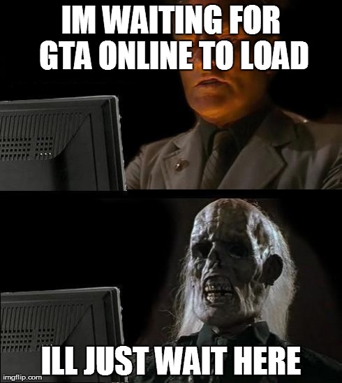 I'll Just Wait Here Meme | IM WAITING FOR GTA ONLINE TO LOAD ILL JUST WAIT HERE | image tagged in memes,ill just wait here | made w/ Imgflip meme maker