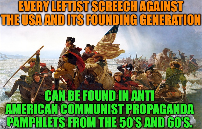 Same old communist propaganda | EVERY LEFTIST SCREECH AGAINST THE USA AND ITS FOUNDING GENERATION; CAN BE FOUND IN ANTI AMERICAN COMMUNIST PROPAGANDA PAMPHLETS FROM THE 50’S AND 60’S. | image tagged in george washington,f the commies,traitors get out,democrats are the enemy within,do not become the uk | made w/ Imgflip meme maker