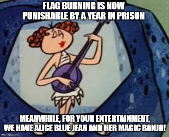 Alice Blue Jean and her Magic Banjo Flag Burning | FLAG BURNING IS NOW PUNISHABLE BY A YEAR IN PRISON; MEANWHILE, FOR YOUR ENTERTAINMENT, WE HAVE ALICE BLUE JEAN AND HER MAGIC BANJO! | image tagged in alice blue jean and her magic banjo,flag burning,i hate donald trump,trump sucks | made w/ Imgflip meme maker