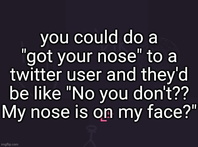 vik's image | you could do a "got your nose" to a twitter user and they'd be like "No you don't?? My nose is on my face?" | image tagged in vik's image | made w/ Imgflip meme maker