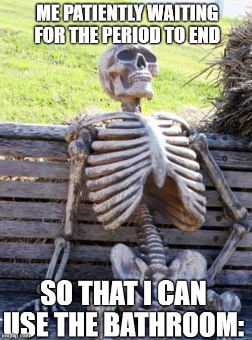 can't hold it back anymore | ME PATIENTLY WAITING FOR THE PERIOD TO END; SO THAT I CAN USE THE BATHROOM: | image tagged in memes,waiting skeleton,funny,school,relatable | made w/ Imgflip meme maker