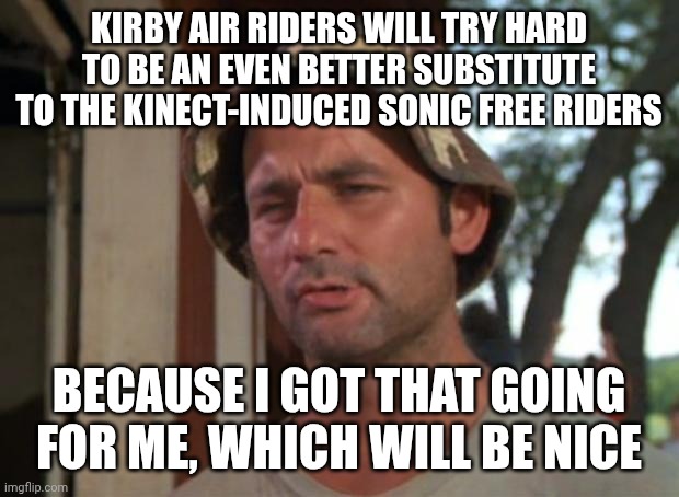 So I Got That Goin For Me Which Is Nice | KIRBY AIR RIDERS WILL TRY HARD TO BE AN EVEN BETTER SUBSTITUTE TO THE KINECT-INDUCED SONIC FREE RIDERS; BECAUSE I GOT THAT GOING FOR ME, WHICH WILL BE NICE | image tagged in memes,so i got that goin for me which is nice,kinect,hard choice to make,kirby | made w/ Imgflip meme maker