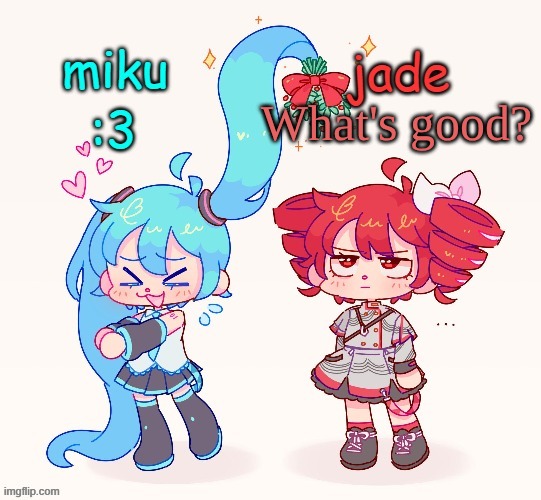 YEEEEESSSA | What's good? | image tagged in jade x miku teto and miku | made w/ Imgflip meme maker