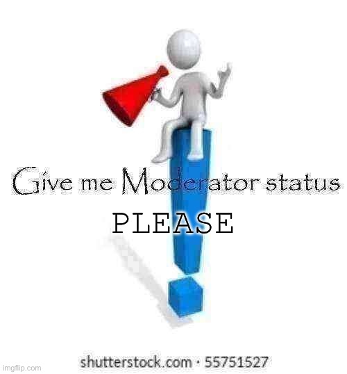 Give me Moderator status | PLEASE | image tagged in give me moderator status | made w/ Imgflip meme maker