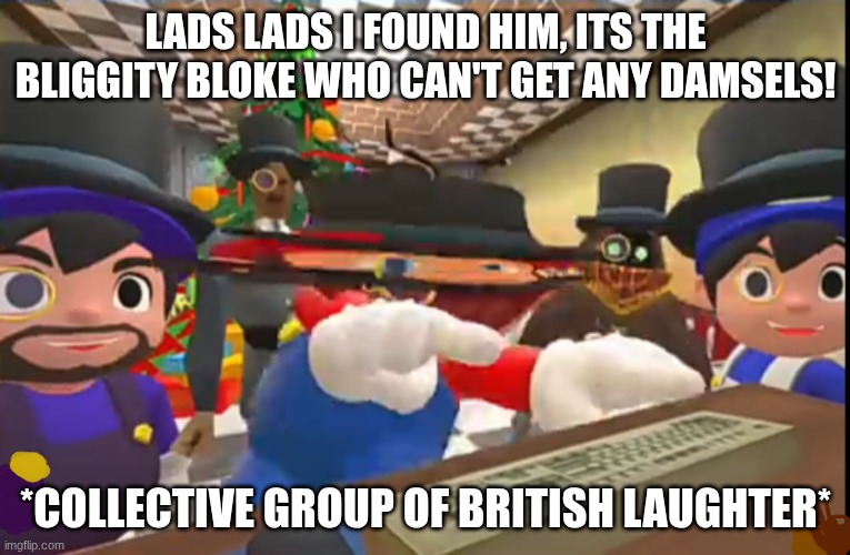ITS THE BLIGGITY BLOKE WHO CAN'T FIND ANY DAMSELS | LADS LADS I FOUND HIM, ITS THE BLIGGITY BLOKE WHO CAN'T GET ANY DAMSELS! *COLLECTIVE GROUP OF BRITISH LAUGHTER* | image tagged in its the bliggity bloke who can't find any damsels | made w/ Imgflip meme maker