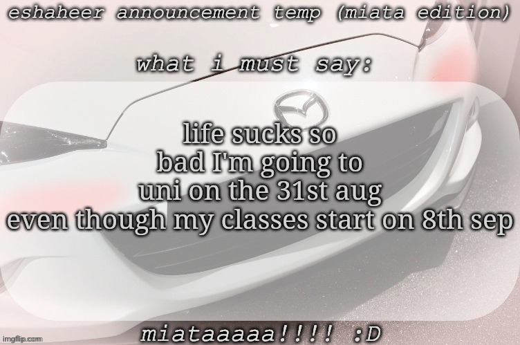 eshaheer announcement temp (miataaa :D) | life sucks so bad I'm going to uni on the 31st aug even though my classes start on 8th sep | image tagged in eshaheer announcement temp miataaa d | made w/ Imgflip meme maker