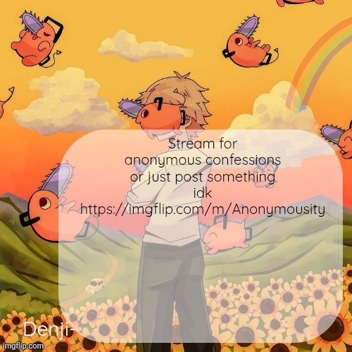 Anonymous posts are allowed in this Stream | Stream for anonymous confessions or just post something idk
https://imgflip.com/m/Anonymousity | image tagged in denji announcement template | made w/ Imgflip meme maker
