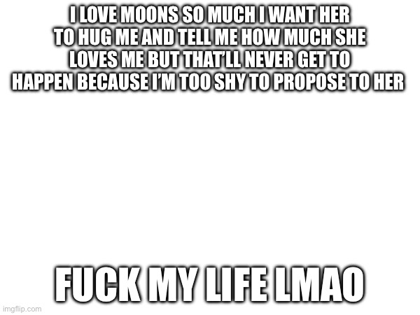 she’s soooooooo pretty like bro (denji note - gng I can see your username) | I LOVE MOONS SO MUCH I WANT HER TO HUG ME AND TELL ME HOW MUCH SHE LOVES ME BUT THAT’LL NEVER GET TO HAPPEN BECAUSE I’M TOO SHY TO PROPOSE TO HER; FUCK MY LIFE LMAO | made w/ Imgflip meme maker