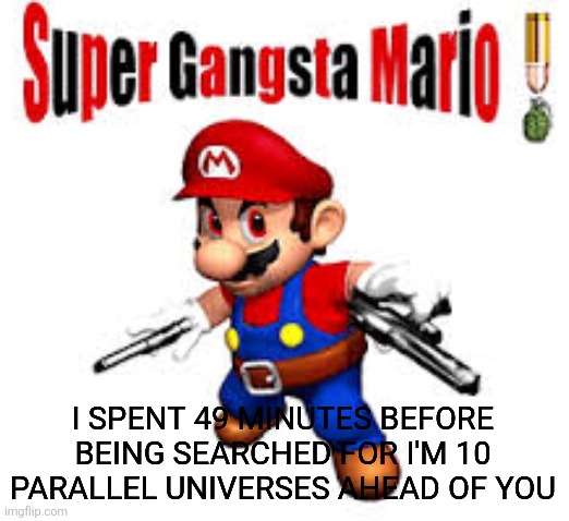 Super Gangsta Mario!!! | I SPENT 49 MINUTES BEFORE BEING SEARCHED FOR I'M 10 PARALLEL UNIVERSES AHEAD OF YOU | image tagged in super gangsta mario | made w/ Imgflip meme maker
