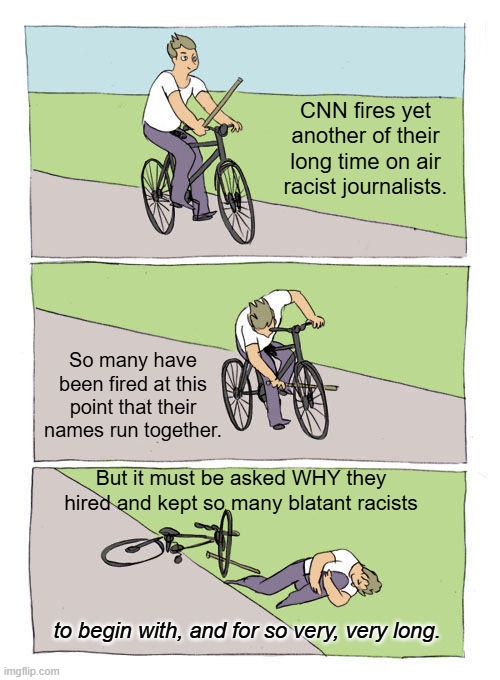 Yes CNN . . . just why DID you do that? | CNN fires yet another of their long time on air racist journalists. So many have been fired at this point that their names run together. But it must be asked WHY they hired and kept so many blatant racists; to begin with, and for so very, very long. | image tagged in bike fall | made w/ Imgflip meme maker