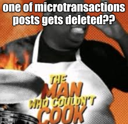 The man who couldn't cook | one of microtransactions posts gets deleted?? | image tagged in the man who couldn't cook | made w/ Imgflip meme maker