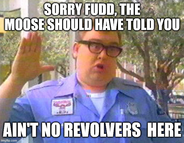 sorry fudd | SORRY FUDD, THE MOOSE SHOULD HAVE TOLD YOU; AIN'T NO REVOLVERS  HERE | image tagged in fudd,guns | made w/ Imgflip meme maker