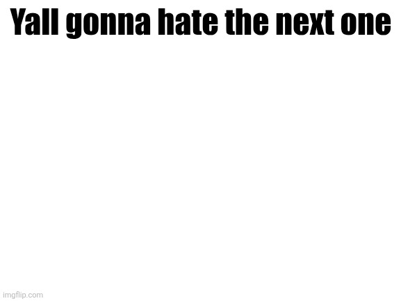 Blank White Template | Yall gonna hate the next one | image tagged in blank white template | made w/ Imgflip meme maker