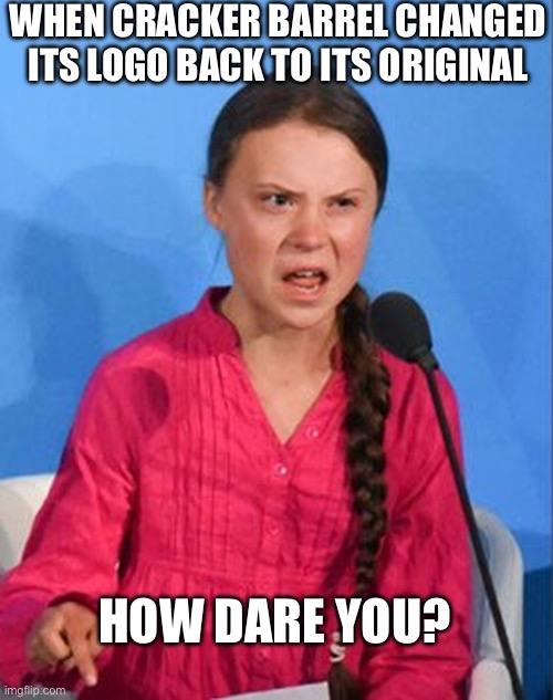 How dare you Cracker Barrel! | WHEN CRACKER BARREL CHANGED ITS LOGO BACK TO ITS ORIGINAL; HOW DARE YOU? | image tagged in greta thunberg how dare you,greta thunberg,how dare you,cracker barrel,the scroll of truth,greta | made w/ Imgflip meme maker