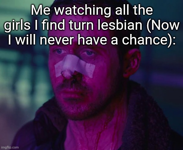 Sad Ryan Gosling | Me watching all the girls I find turn lesbian (Now I will never have a chance): | image tagged in sad ryan gosling | made w/ Imgflip meme maker