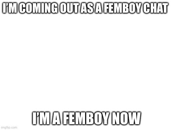 I’M COMING OUT AS A FEMBOY CHAT; I’M A FEMBOY NOW | image tagged in femboy | made w/ Imgflip meme maker