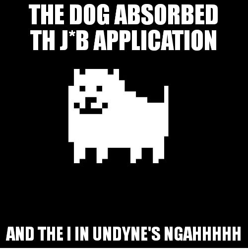 Annoying Dog(undertale) | THE DOG ABSORBED TH J*B APPLICATION AND THE I IN UNDYNE'S NGAHHHHH | image tagged in annoying dog undertale | made w/ Imgflip meme maker