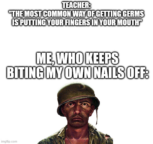 Kindergarten me: | TEACHER:
"THE MOST COMMON WAY OF GETTING GERMS
 IS PUTTING YOUR FINGERS IN YOUR MOUTH"; ME, WHO KEEPS BITING MY OWN NAILS OFF: | image tagged in funny | made w/ Imgflip meme maker