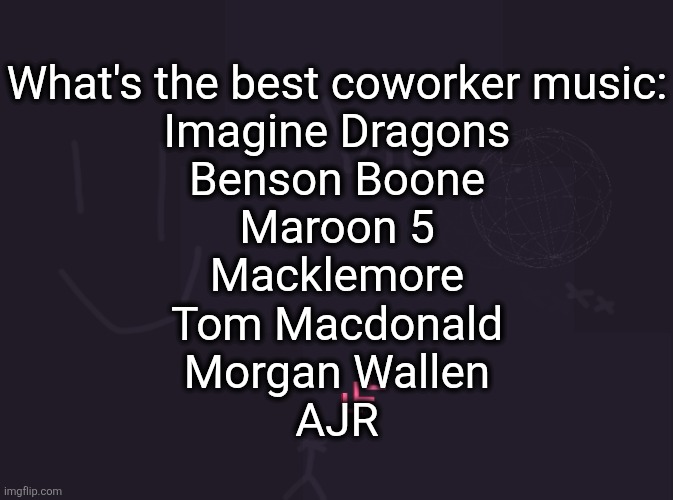 taylor swift too I forgot | What's the best coworker music:
Imagine Dragons
Benson Boone
Maroon 5
Macklemore
Tom Macdonald
Morgan Wallen
AJR | image tagged in vik's image | made w/ Imgflip meme maker