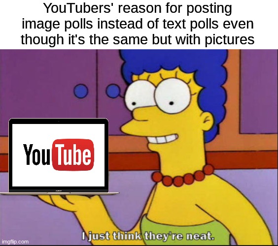 Make it noticeable | YouTubers' reason for posting image polls instead of text polls even though it's the same but with pictures | image tagged in i just think they're neat,memes,funny,youtube,the simpsons | made w/ Imgflip meme maker