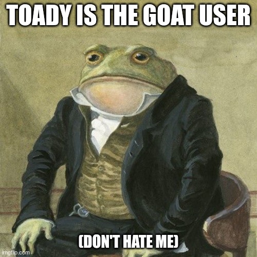 Gentlemen, it is with great pleasure to inform you that | TOADY IS THE GOAT USER; (DON'T HATE ME) | image tagged in gentlemen it is with great pleasure to inform you that | made w/ Imgflip meme maker