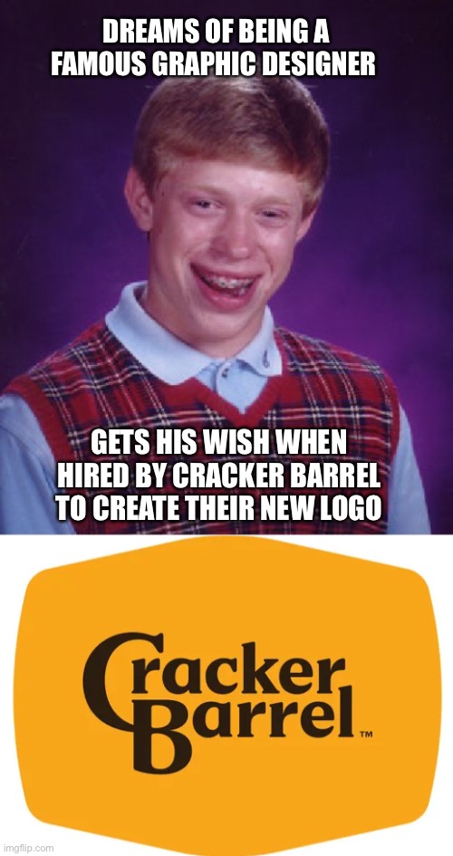 Bad Luck Brian Cracker Barrel | DREAMS OF BEING A FAMOUS GRAPHIC DESIGNER; GETS HIS WISH WHEN HIRED BY CRACKER BARREL TO CREATE THEIR NEW LOGO | image tagged in memes,bad luck brian,cracker barrel | made w/ Imgflip meme maker