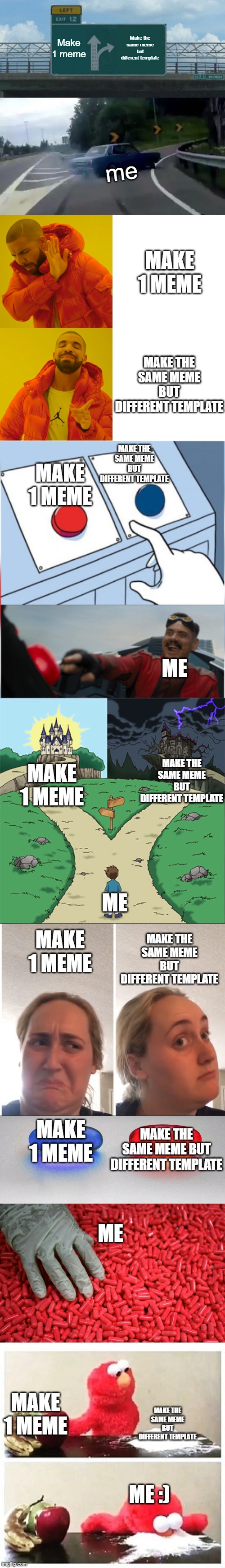 Make 1 meme; Make the same meme but different template; me; MAKE 1 MEME; MAKE THE SAME MEME BUT DIFFERENT TEMPLATE; MAKE 1 MEME; MAKE THE SAME MEME BUT DIFFERENT TEMPLATE; ME; MAKE THE SAME MEME BUT DIFFERENT TEMPLATE; MAKE 1 MEME; ME; MAKE THE SAME MEME BUT DIFFERENT TEMPLATE; MAKE 1 MEME; MAKE 1 MEME; MAKE THE SAME MEME BUT DIFFERENT TEMPLATE; ME; MAKE 1 MEME; MAKE THE SAME MEME BUT DIFFERENT TEMPLATE; ME :) | image tagged in memes,long meme,drake hotline bling,yes,no | made w/ Imgflip meme maker