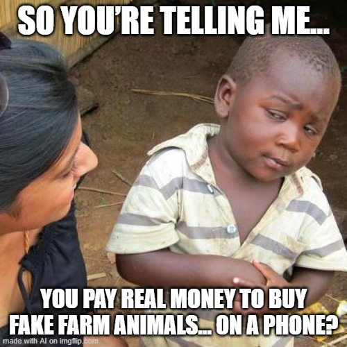 Third World Skeptical Kid | SO YOU’RE TELLING ME…; YOU PAY REAL MONEY TO BUY FAKE FARM ANIMALS… ON A PHONE? | image tagged in memes,third world skeptical kid | made w/ Imgflip meme maker