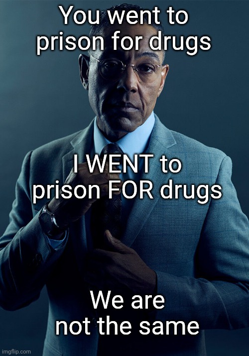 Unless it's for both reasons XD | You went to prison for drugs; I WENT to prison FOR drugs; We are not the same | image tagged in gus fring we are not the same,drugs,prison,smuggle,contraband,free | made w/ Imgflip meme maker