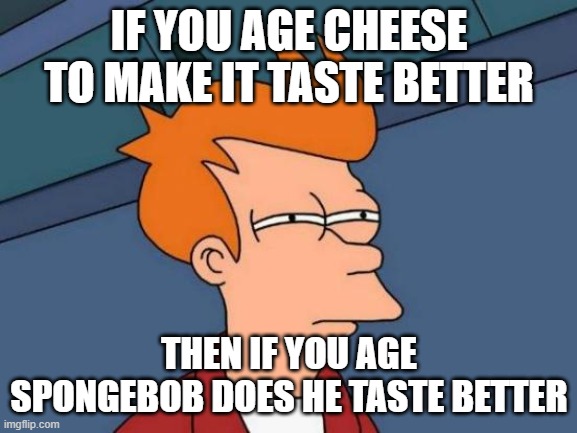 Futurama Fry | IF YOU AGE CHEESE TO MAKE IT TASTE BETTER; THEN IF YOU AGE SPONGEBOB DOES HE TASTE BETTER | image tagged in memes,futurama fry | made w/ Imgflip meme maker
