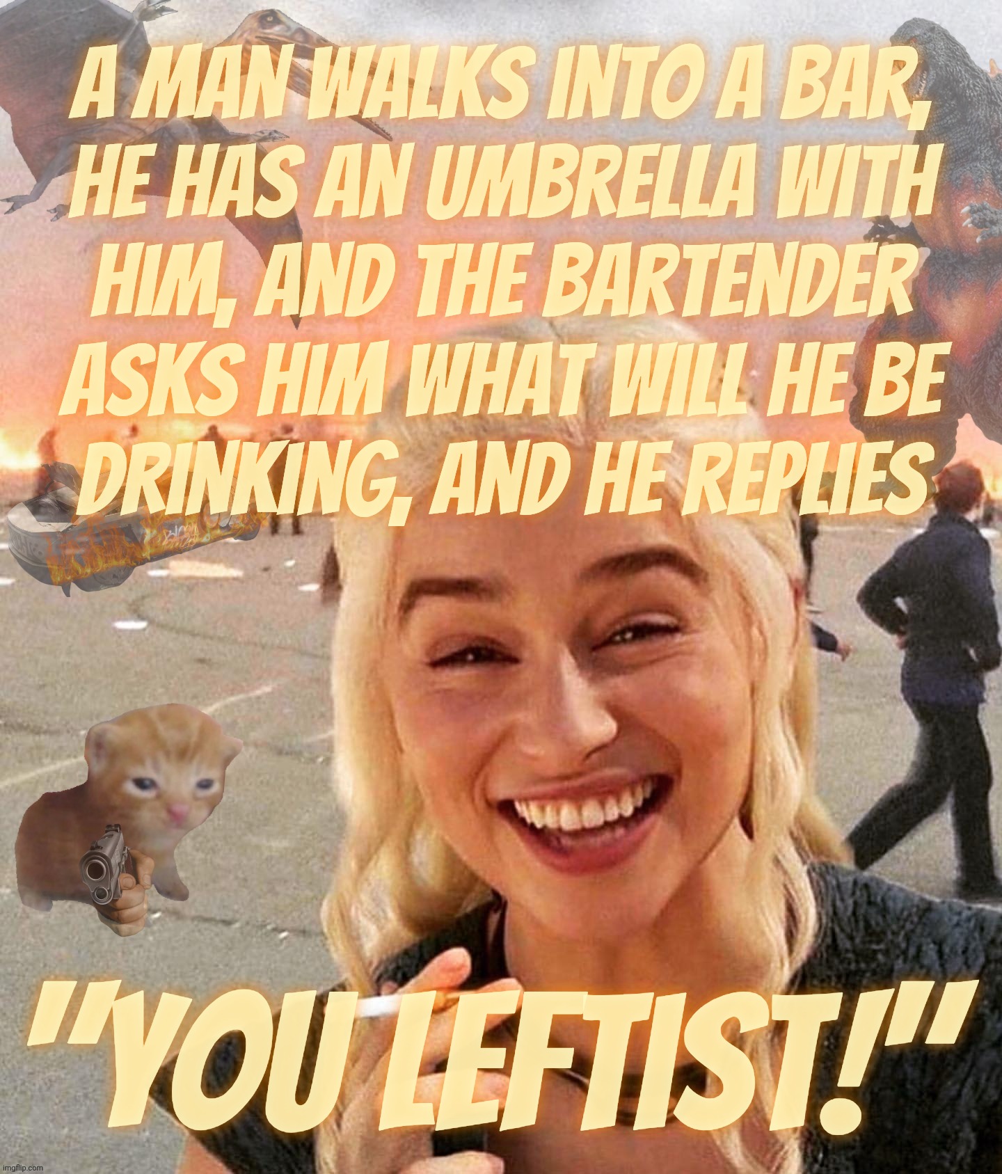Disaster Smoker Gal kitchen sink edition | A man walks into a bar,
he has an umbrella with
him, and the bartender
asks him what will he be
drinking, and he replies "You Leftist!" | image tagged in disaster smoker gal kitchen sink edition | made w/ Imgflip meme maker