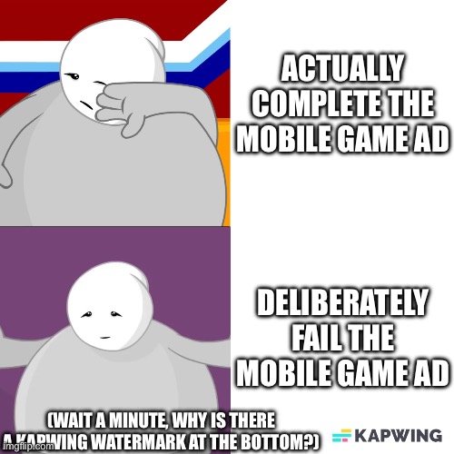 You didn’t think I’d notice the watermark at the bottom right, didn’t you? | ACTUALLY COMPLETE THE MOBILE GAME AD; DELIBERATELY FAIL THE MOBILE GAME AD; (WAIT A MINUTE, WHY IS THERE A KAPWING WATERMARK AT THE BOTTOM?) | image tagged in strong sad hotline bling,mobile games,mobile game ads,watermark | made w/ Imgflip meme maker