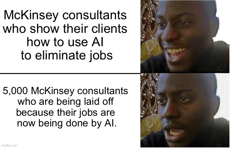 True story | McKinsey consultants 
who show their clients 
how to use AI 
to eliminate jobs; 5,000 McKinsey consultants 
who are being laid off 
because their jobs are 
now being done by AI. | image tagged in disappointed black guy,ai,jobs,mckinsey | made w/ Imgflip meme maker