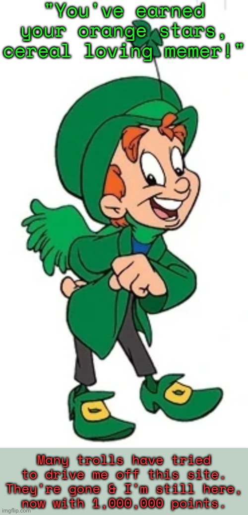Next: azure stars at 1,200,000 | "You've earned your orange stars, cereal loving memer!"; Many trolls have tried to drive me off this site. They're gone & I'm still here,
now with 1,000,000 points. | image tagged in lucky the leprechaun,pride and prejudice,achievement,first world imgflip problems,troll smasher,survivor | made w/ Imgflip meme maker