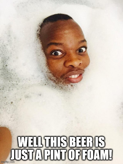 Foam is better than broccoletti | WELL THIS BEER IS JUST A PINT OF FOAM! | image tagged in foam is better than broccoletti | made w/ Imgflip meme maker