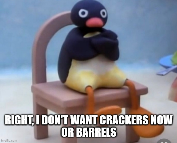 Angry pingu | RIGHT, I DON'T WANT CRACKERS NOW
OR BARRELS | image tagged in angry pingu | made w/ Imgflip meme maker