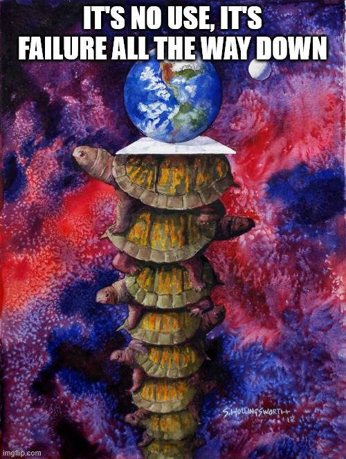 turtles all the way down | IT'S NO USE, IT'S FAILURE ALL THE WAY DOWN | image tagged in turtles all the way down | made w/ Imgflip meme maker