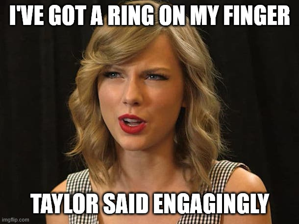 Taylor Swiftie | I'VE GOT A RING ON MY FINGER TAYLOR SAID ENGAGINGLY | image tagged in taylor swiftie | made w/ Imgflip meme maker
