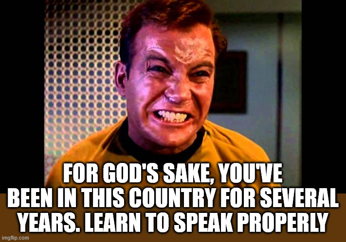 Kirk angry,,, | FOR GOD'S SAKE, YOU'VE BEEN IN THIS COUNTRY FOR SEVERAL YEARS. LEARN TO SPEAK PROPERLY | image tagged in kirk angry | made w/ Imgflip meme maker