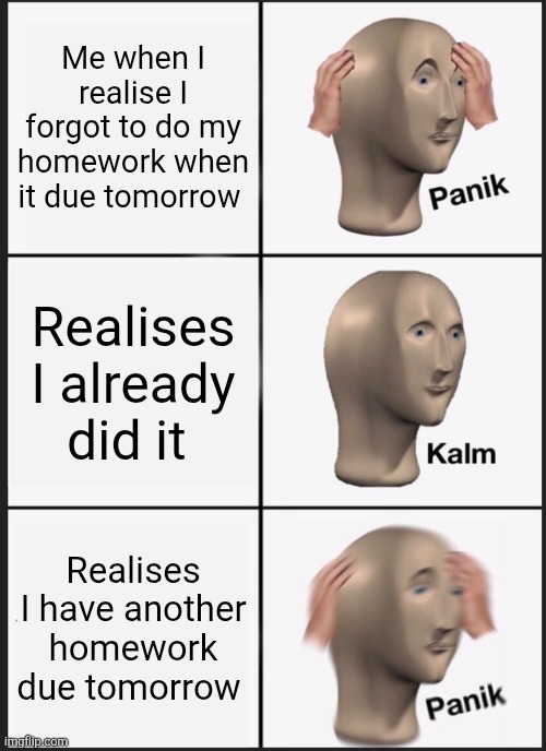 Panik Kalm Panik | Me when I realise I forgot to do my homework when it due tomorrow; Realises I already did it; Realises I have another homework due tomorrow | image tagged in memes,panik kalm panik | made w/ Imgflip meme maker