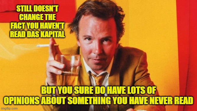 STILL DOESN'T CHANGE THE FACT YOU HAVEN'T READ DAS KAPITAL BUT YOU SURE DO HAVE LOTS OF OPINIONS ABOUT SOMETHING YOU HAVE NEVER READ | made w/ Imgflip meme maker