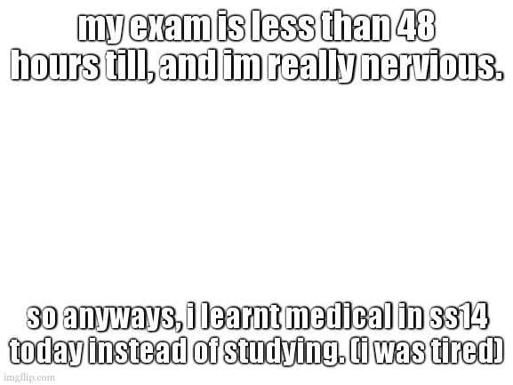 man, if im there for the real exam thiss will be all for loss. 17 days. | my exam is less than 48 hours till, and im really nervious. so anyways, i learnt medical in ss14 today instead of studying. (i was tired) | image tagged in just get to the point when starting the paragraph,thats all you got to do | made w/ Imgflip meme maker