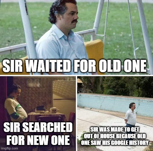 Sad Pablo Escobar | SIR WAITED FOR OLD ONE; SIR SEARCHED FOR NEW ONE; SIR WAS MADE TO GET OUT OF HOUSE BECAUSE OLD ONE SAW HIS GOOGLE HISTORY | image tagged in memes,sad pablo escobar | made w/ Imgflip meme maker