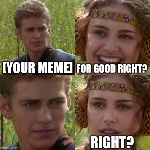 Anakin Padme 4 Panel | [YOUR MEME] FOR GOOD RIGHT? RIGHT? | image tagged in anakin padme 4 panel | made w/ Imgflip meme maker