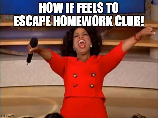 How if feels to escape homework club | HOW IF FEELS TO ESCAPE HOMEWORK CLUB! | image tagged in memes,oprah you get a | made w/ Imgflip meme maker