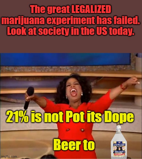 Take it to the Exstream , Look at Portland or LA When the pot buzz is not enough the real hard dope shows up. | The great LEGALIZED marijuana experiment has failed. Look at society in the US today. 21% is not Pot its Dope; Beer to | image tagged in memes,oprah you get a | made w/ Imgflip meme maker
